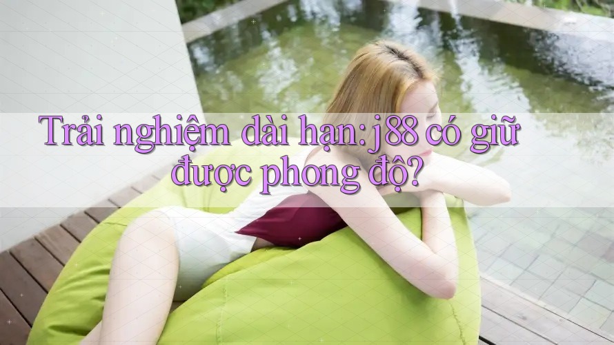Trải nghiệm dài hạn: j88 có giữ được phong độ? Trải nghiệm dài hạn: j88 có giữ được phong độ?