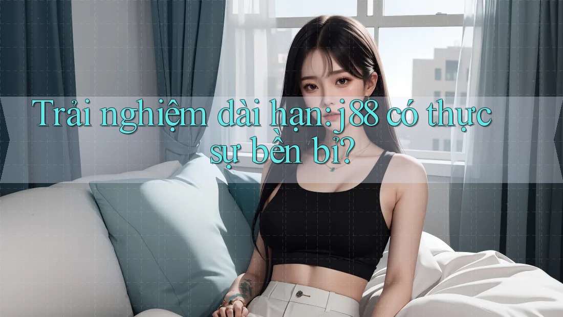 Trải nghiệm dài hạn: j88 có thực sự bền bỉ? Trải nghiệm dài hạn: j88 có thực sự bền bỉ?