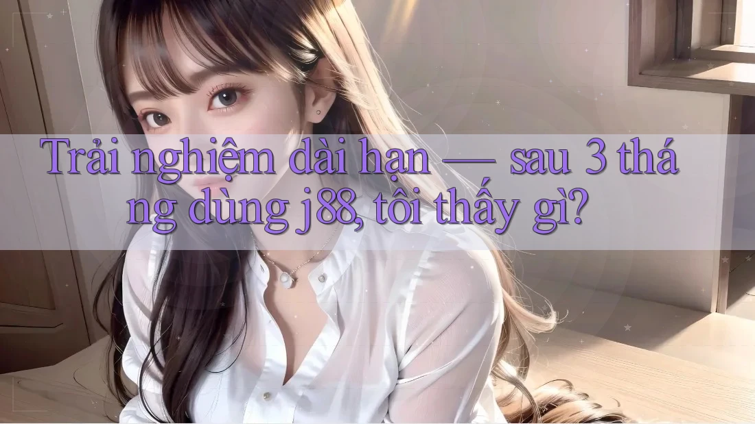 Trải nghiệm dài hạn — sau 3 tháng dùng j88, tôi thấy gì? Trải nghiệm dài hạn — sau 3 tháng dùng j88, tôi thấy gì?