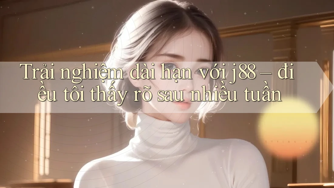 Trải nghiệm dài hạn với j88 – điều tôi thấy rõ sau nhiều tuần Trải nghiệm dài hạn với j88 – điều tôi thấy rõ sau nhiều tuần