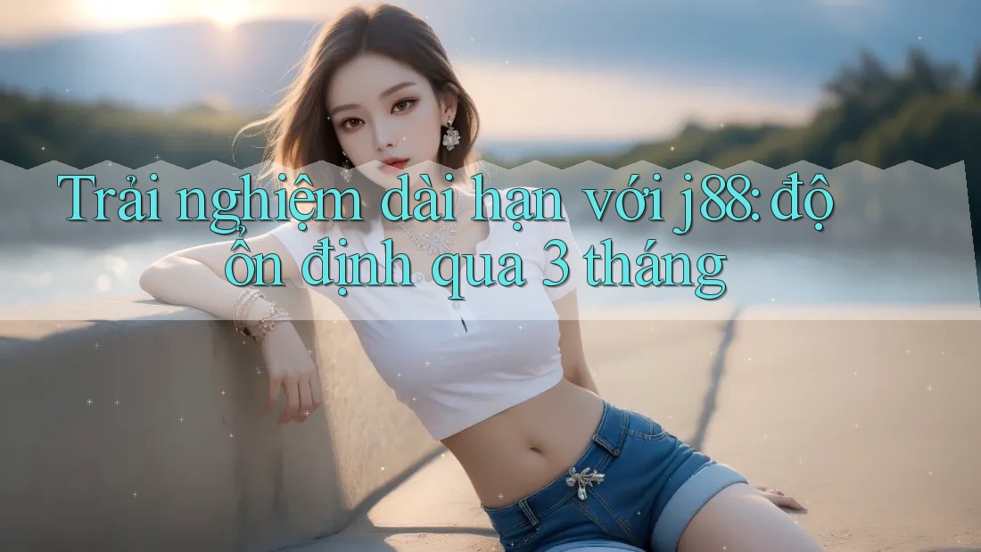Trải nghiệm dài hạn với j88: độ ổn định qua 3 tháng Trải nghiệm dài hạn với j88: độ ổn định qua 3 tháng