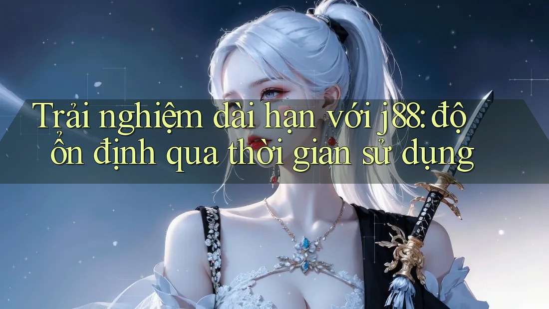 Trải nghiệm dài hạn với j88: độ ổn định qua thời gian sử dụng Trải nghiệm dài hạn với j88: độ ổn định qua thời gian sử dụng