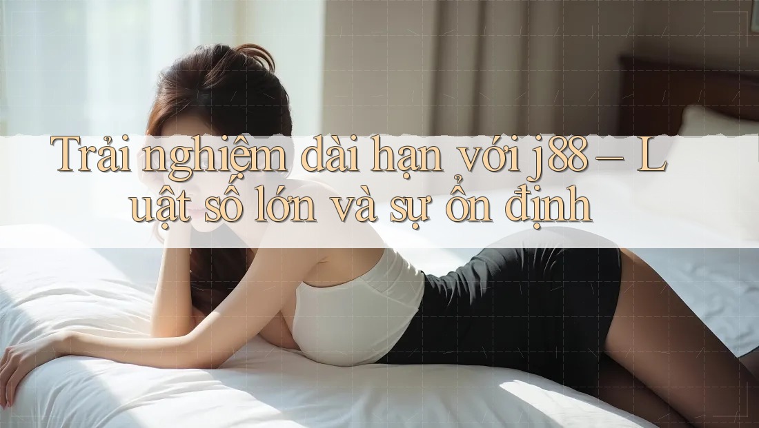 Trải nghiệm dài hạn với j88 – Luật số lớn và sự ổn định