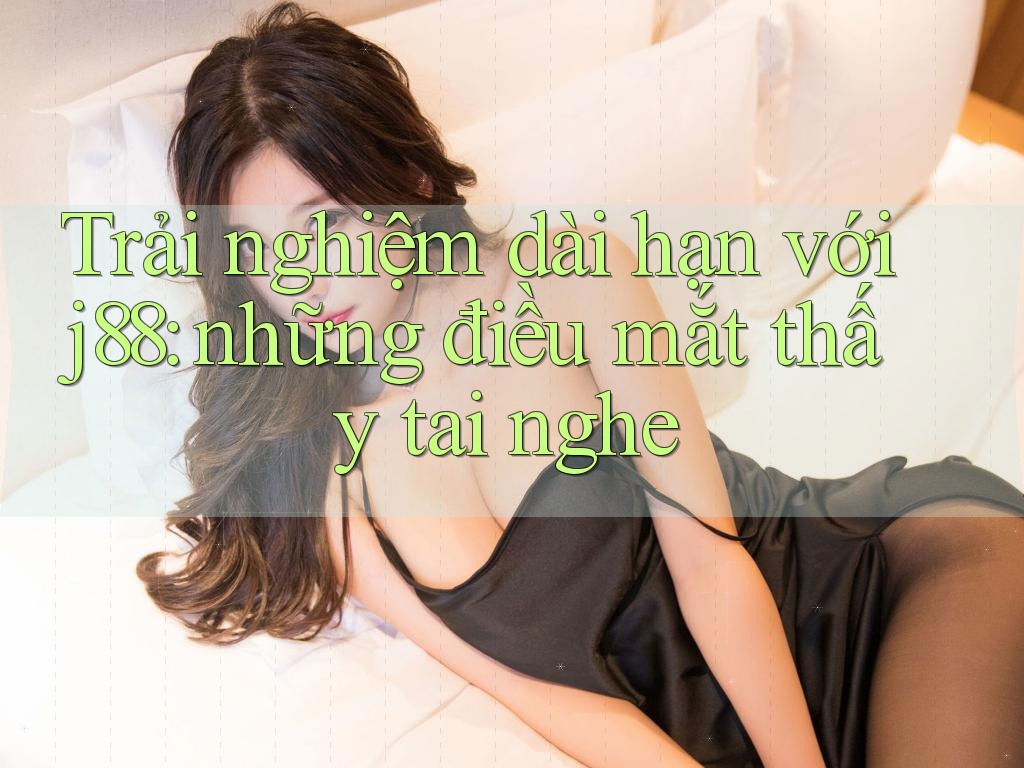 Trải nghiệm dài hạn với j88: những điều mắt thấy tai nghe Trải nghiệm dài hạn với j88: những điều mắt thấy tai nghe