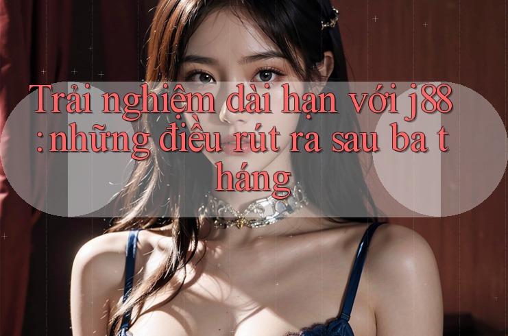 Trải nghiệm dài hạn với j88: những điều rút ra sau ba tháng Trải nghiệm dài hạn với j88: những điều rút ra sau ba tháng