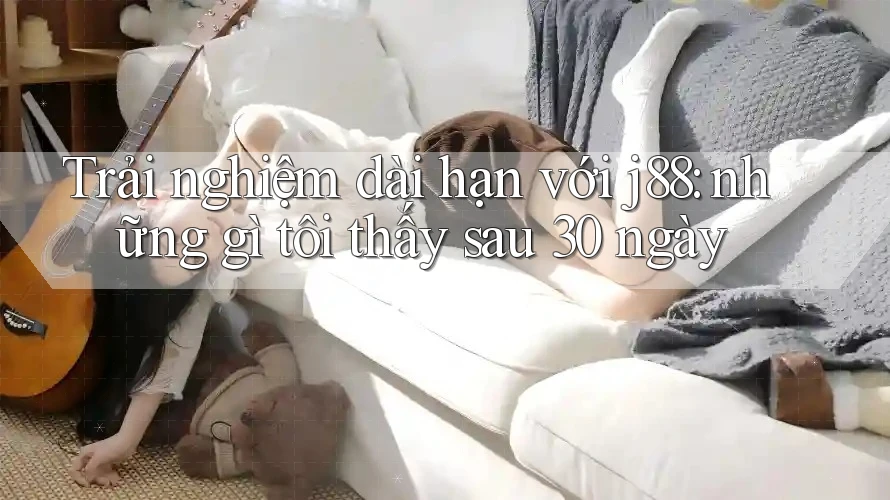 Trải nghiệm dài hạn với j88: những gì tôi thấy sau 30 ngày Trải nghiệm dài hạn với j88: những gì tôi thấy sau 30 ngày