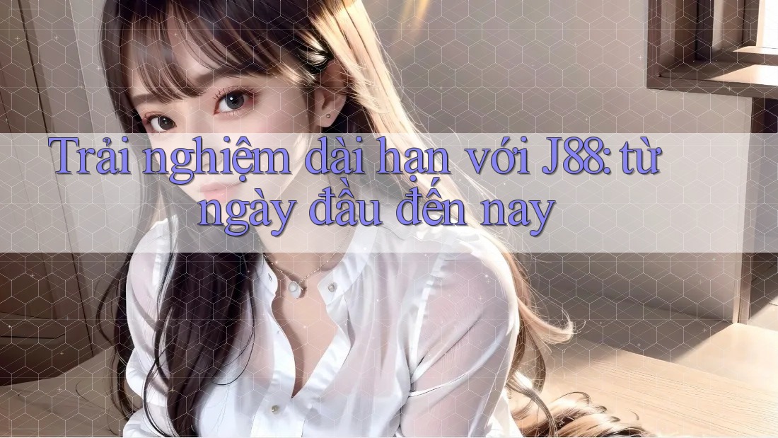 Trải nghiệm dài hạn với J88: từ ngày đầu đến nay Trải nghiệm dài hạn với J88: từ ngày đầu đến nay