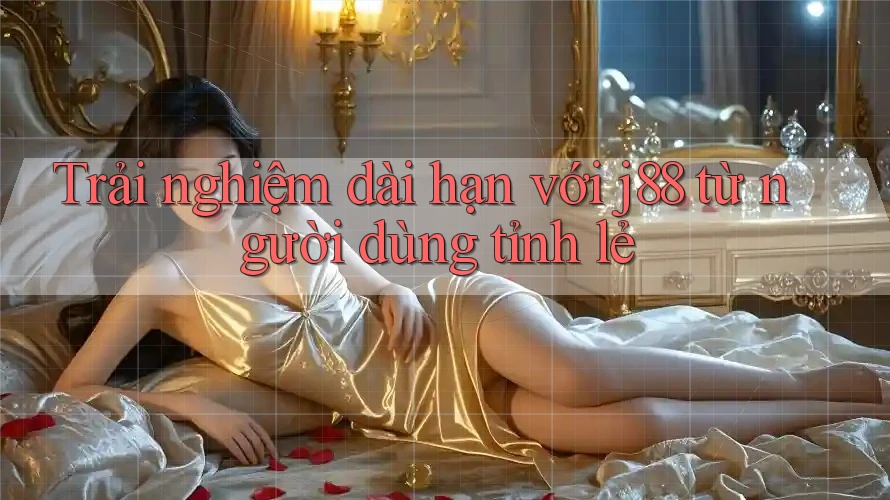 Trải nghiệm dài hạn với j88 từ người dùng tỉnh lẻ Trải nghiệm dài hạn với j88 từ người dùng tỉnh lẻ