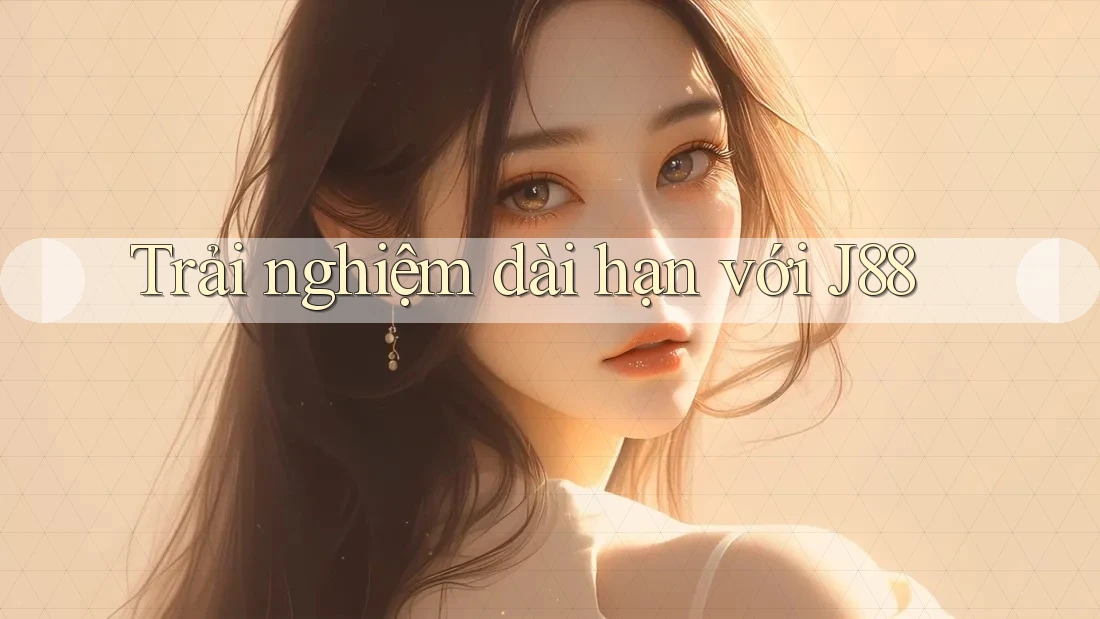 Trải nghiệm dài hạn với J88