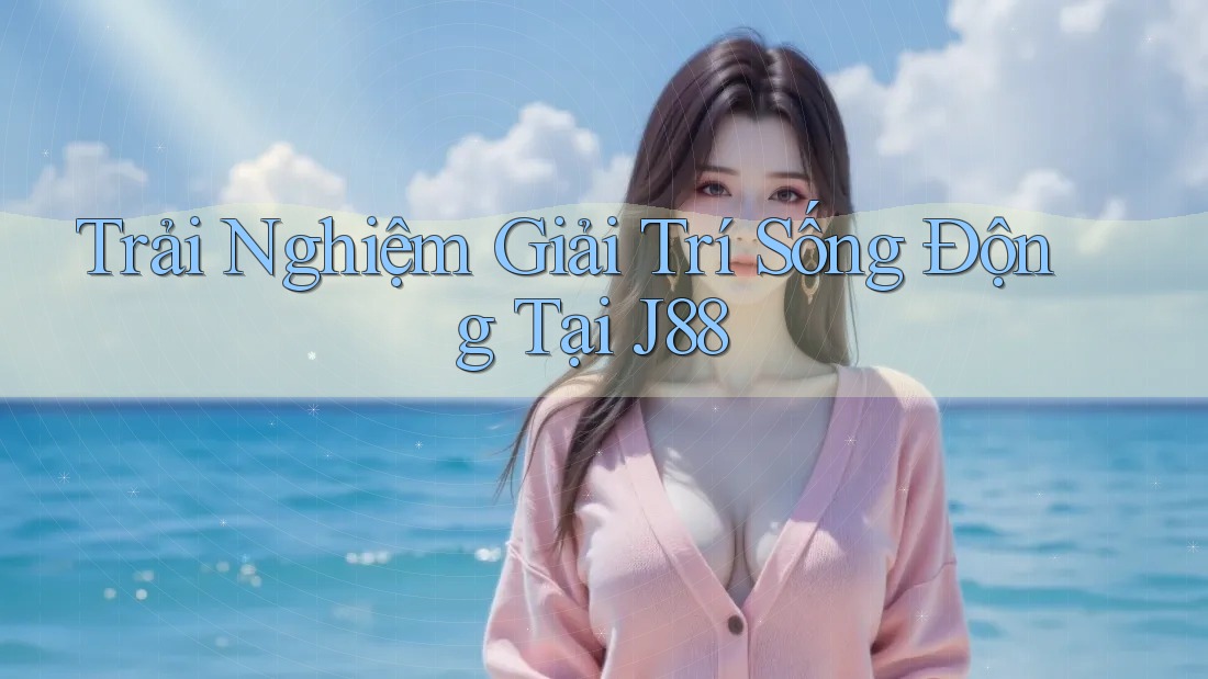 Trải Nghiệm Giải Trí Sống Động Tại J88 Trải Nghiệm Giải Trí Sống Động Tại J88