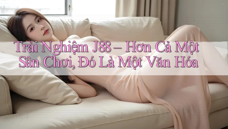 Trải Nghiệm J88 – Hơn Cả Một Sân Chơi, Đó Là Một Văn Hóa Trải Nghiệm J88 – Hơn Cả Một Sân Chơi, Đó Là Một Văn Hóa