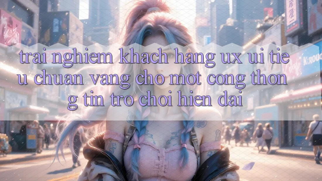 Trải Nghiệm Khách hàng (UX/UI) – Tiêu Chuẩn Vàng Cho Một Cổng thông tin Trò chơi Hiện Đại