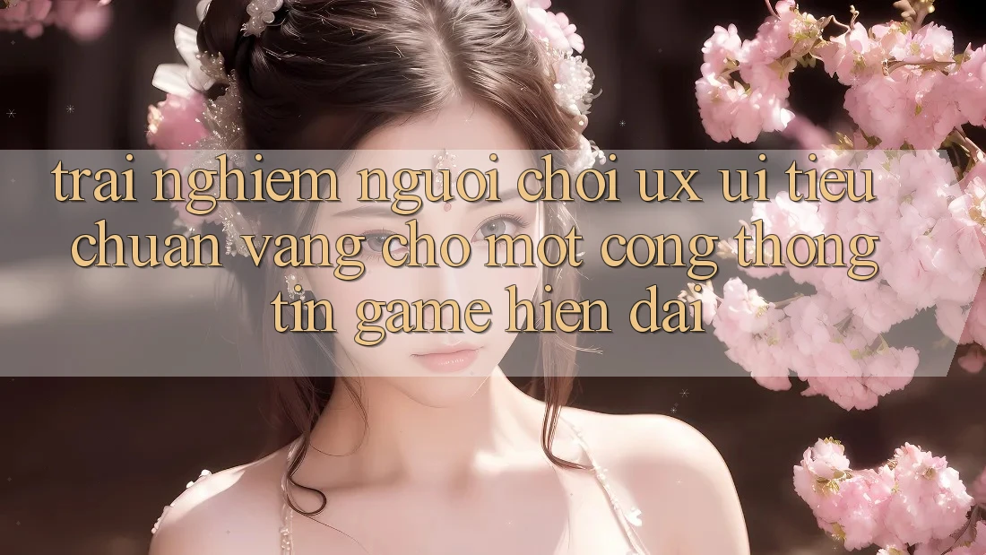 Trải Nghiệm Người chơi (UX/UI) – Tiêu Chuẩn Vàng Cho Một Cổng thông tin Game Hiện Đại Trải Nghiệm Người chơi (UX/UI) – Tiêu Chuẩn Vàng Cho Một Cổng thông tin Game Hiện Đại