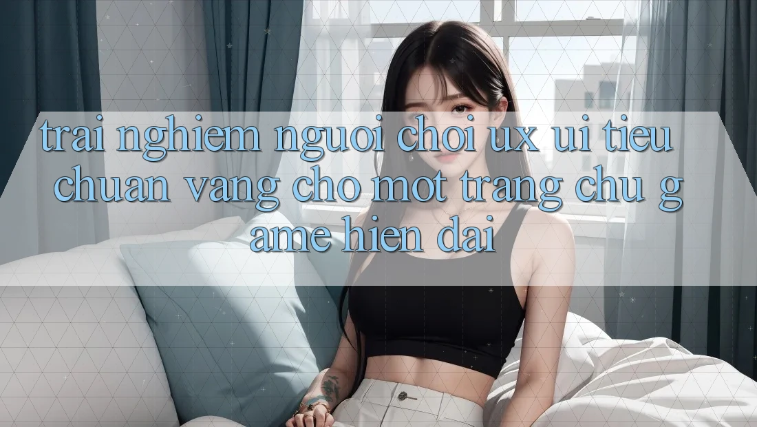 Trải Nghiệm Người chơi (UX/UI) – Tiêu Chuẩn Vàng Cho Một Trang chủ Game Hiện Đại Trải Nghiệm Người chơi (UX/UI) – Tiêu Chuẩn Vàng Cho Một Trang chủ Game Hiện Đại