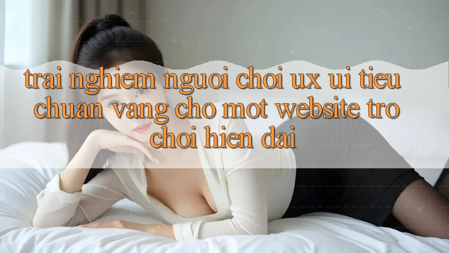 Trải nghiệm Người chơi (UX/UI) – Tiêu Chuẩn Vàng Cho Một Website Trò chơi Hiện Đại Trải nghiệm Người chơi (UX/UI) – Tiêu Chuẩn Vàng Cho Một Website Trò chơi Hiện Đại
