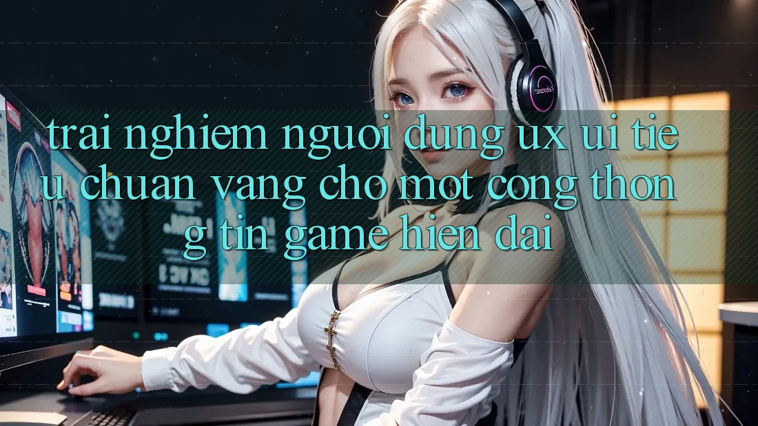 Trải Nghiệm Người Dùng (UX/UI) – Tiêu Chuẩn Vàng Cho Một Cổng thông tin Game Hiện Đại Trải Nghiệm Người Dùng (UX/UI) – Tiêu Chuẩn Vàng Cho Một Cổng thông tin Game Hiện Đại