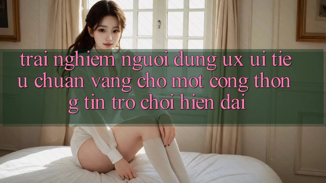 Trải Nghiệm Người dùng (UX/UI) – Tiêu Chuẩn Vàng Cho Một Cổng thông tin Trò chơi Hiện Đại Trải Nghiệm Người dùng (UX/UI) – Tiêu Chuẩn Vàng Cho Một Cổng thông tin Trò chơi Hiện Đại