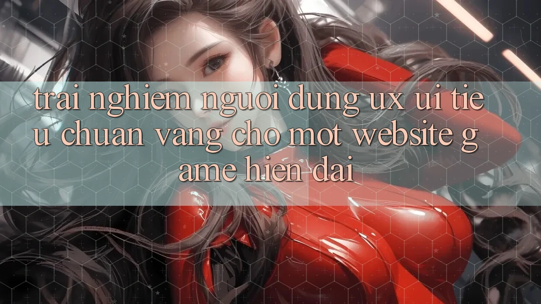 Trải Nghiệm Người Dùng (UX/UI) – Tiêu Chuẩn Vàng Cho Một Website Game Hiện Đại Trải Nghiệm Người Dùng (UX/UI) – Tiêu Chuẩn Vàng Cho Một Website Game Hiện Đại