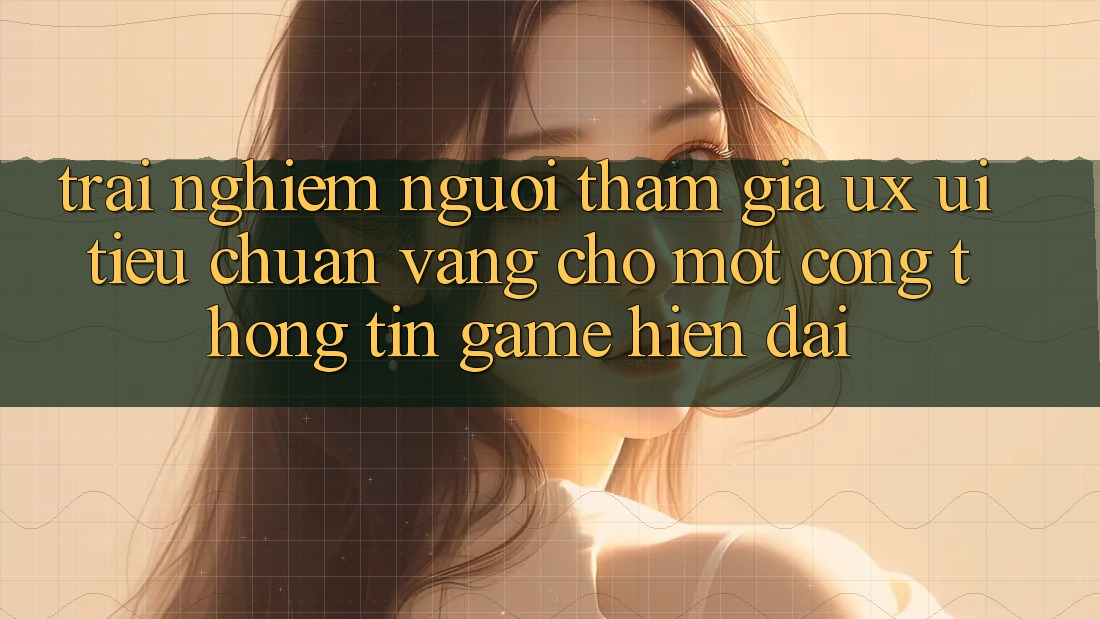 Trải Nghiệm Người tham gia (UX/UI) – Tiêu Chuẩn Vàng Cho Một Cổng thông tin Game Hiện Đại