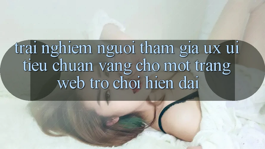 Trải Nghiệm Người tham gia (UX/UI) – Tiêu Chuẩn Vàng Cho Một Trang web Trò chơi Hiện Đại