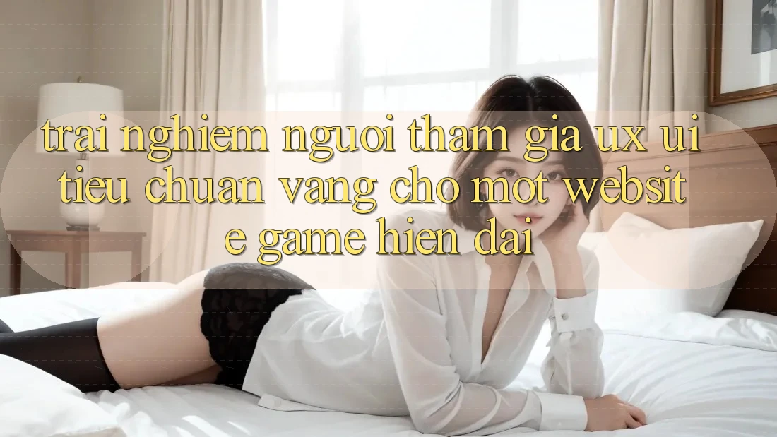 Trải Nghiệm Người tham gia (UX/UI) – Tiêu Chuẩn Vàng Cho Một Website Game Hiện Đại Trải Nghiệm Người tham gia (UX/UI) – Tiêu Chuẩn Vàng Cho Một Website Game Hiện Đại