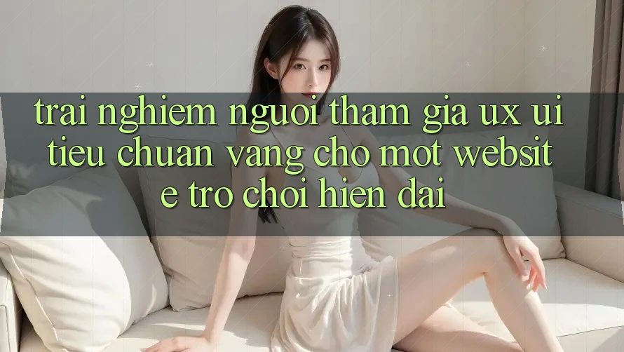 Trải Nghiệm Người tham gia (UX/UI) – Tiêu Chuẩn Vàng Cho Một Website Trò chơi Hiện Đại