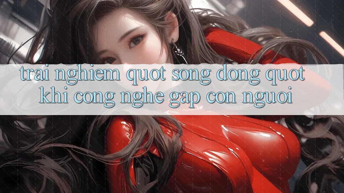 Trải Nghiệm " Sống Động" - Khi Công Nghệ Gặp Con Người Trải Nghiệm " Sống Động" - Khi Công Nghệ Gặp Con Người