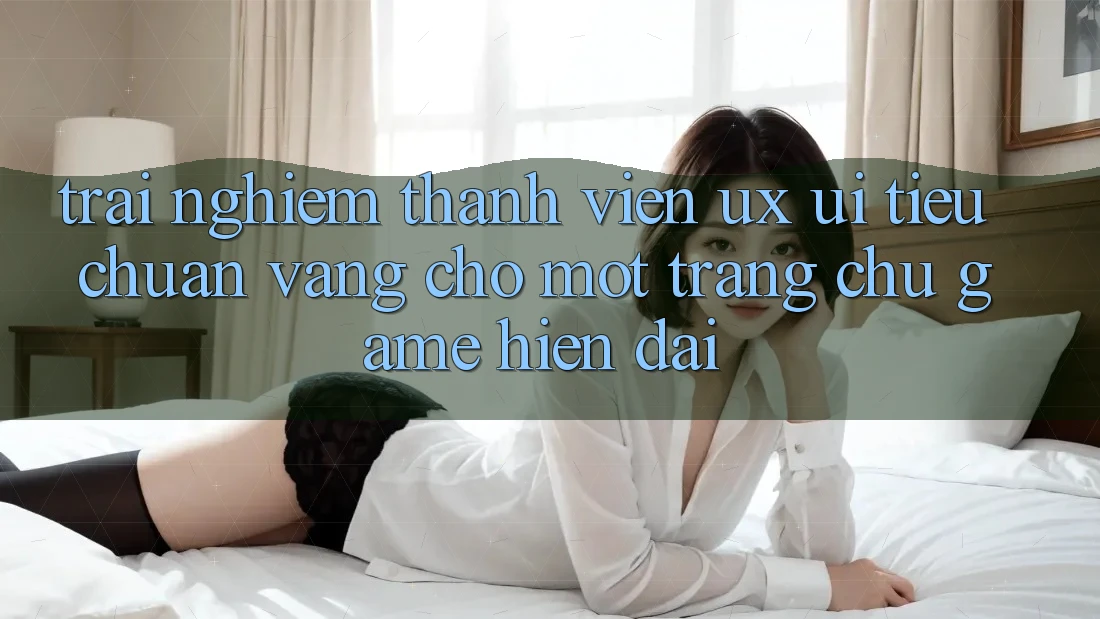 Trải Nghiệm Thành viên (UX/UI) – Tiêu Chuẩn Vàng Cho Một Trang chủ Game Hiện Đại Trải Nghiệm Thành viên (UX/UI) – Tiêu Chuẩn Vàng Cho Một Trang chủ Game Hiện Đại