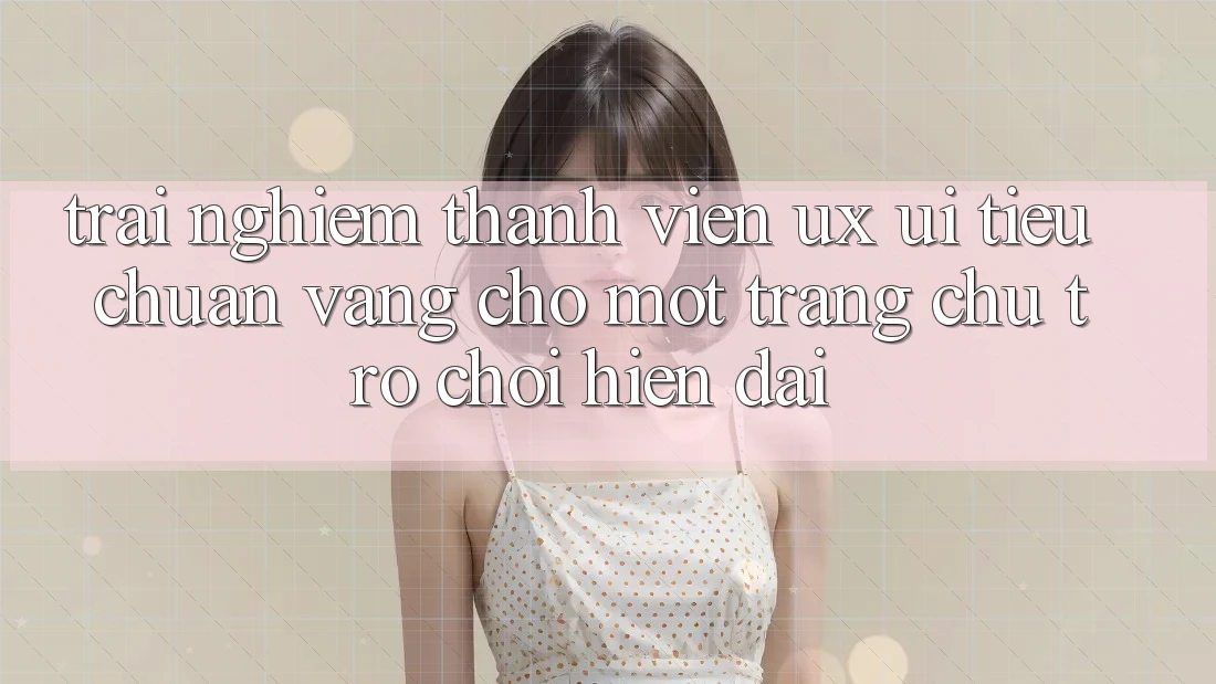 Trải Nghiệm Thành viên (UX/UI) – Tiêu Chuẩn Vàng Cho Một Trang chủ Trò chơi Hiện Đại Trải Nghiệm Thành viên (UX/UI) – Tiêu Chuẩn Vàng Cho Một Trang chủ Trò chơi Hiện Đại