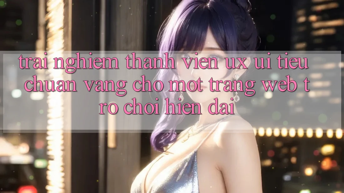 Trải Nghiệm Thành viên (UX/UI) – Tiêu Chuẩn Vàng Cho Một Trang web Trò chơi Hiện Đại