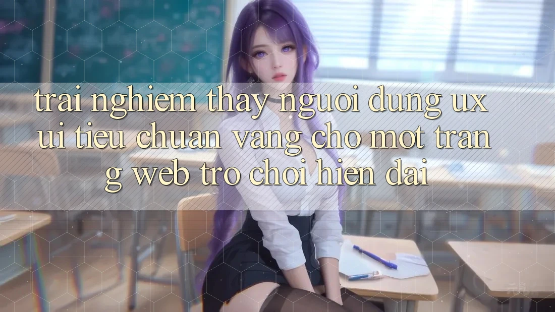 Trải nghiệm thấy Người Dùng (UX/UI) – Tiêu Chuẩn Vàng Cho Một Trang web Trò chơi Hiện Đại Trải nghiệm thấy Người Dùng (UX/UI) – Tiêu Chuẩn Vàng Cho Một Trang web Trò chơi Hiện Đại