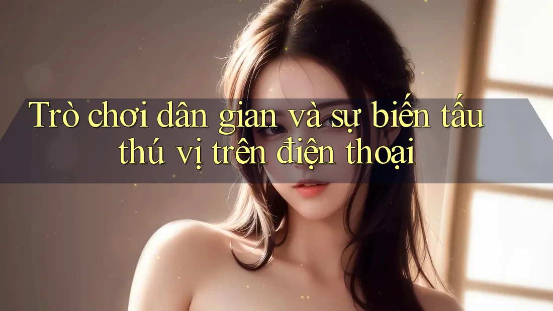 Trò chơi dân gian và sự biến tấu thú vị trên điện thoại