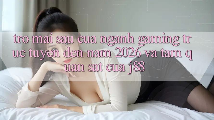 Trở mai sau Của Ngành Gaming Trực Tuyến Đến Năm 2026 Và Tầm Quan sát Của j88