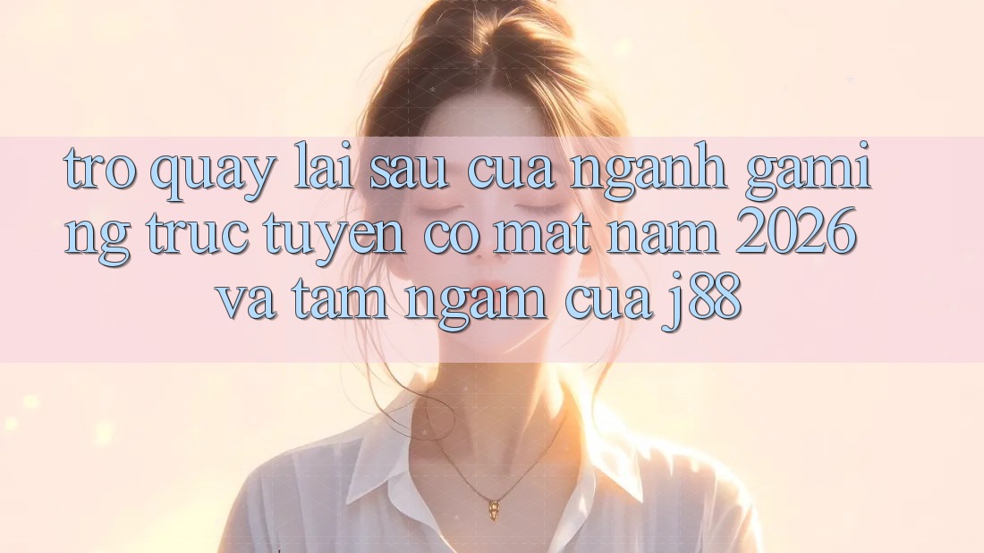 Trở quay lại sau Của Ngành Gaming Trực Tuyến Có mặt Năm 2026 Và Tầm Ngắm Của j88 Trở quay lại sau Của Ngành Gaming Trực Tuyến Có mặt Năm 2026 Và Tầm Ngắm Của j88