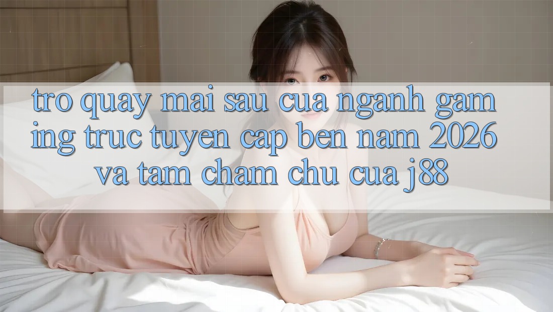 Trở quay mai sau Của Ngành Gaming Trực Tuyến Cập bến Năm 2026 Và Tầm Chăm chú Của j88 Trở quay mai sau Của Ngành Gaming Trực Tuyến Cập bến Năm 2026 Và Tầm Chăm chú Của j88