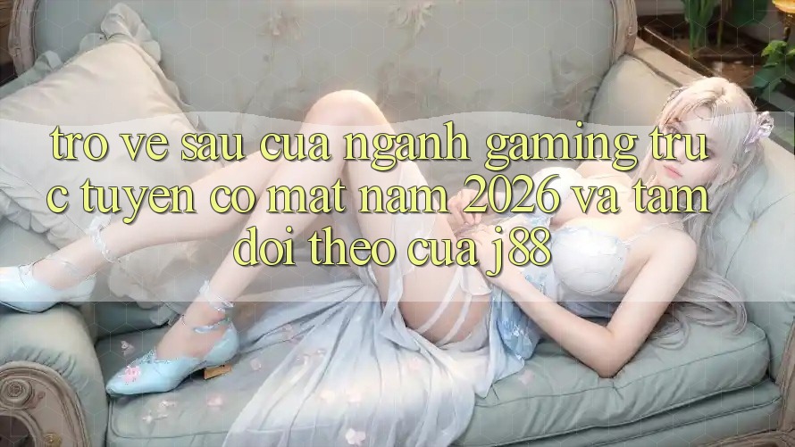 Trở về sau Của Ngành Gaming Trực Tuyến Có mặt Năm 2026 Và Tầm Dõi theo Của j88 Trở về sau Của Ngành Gaming Trực Tuyến Có mặt Năm 2026 Và Tầm Dõi theo Của j88