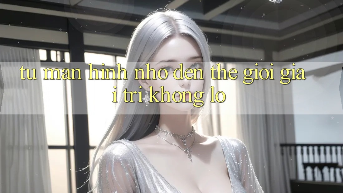Từ Màn Hình Nhỏ Đến Thế Giới Giải Trí Khổng Lồ Từ Màn Hình Nhỏ Đến Thế Giới Giải Trí Khổng Lồ