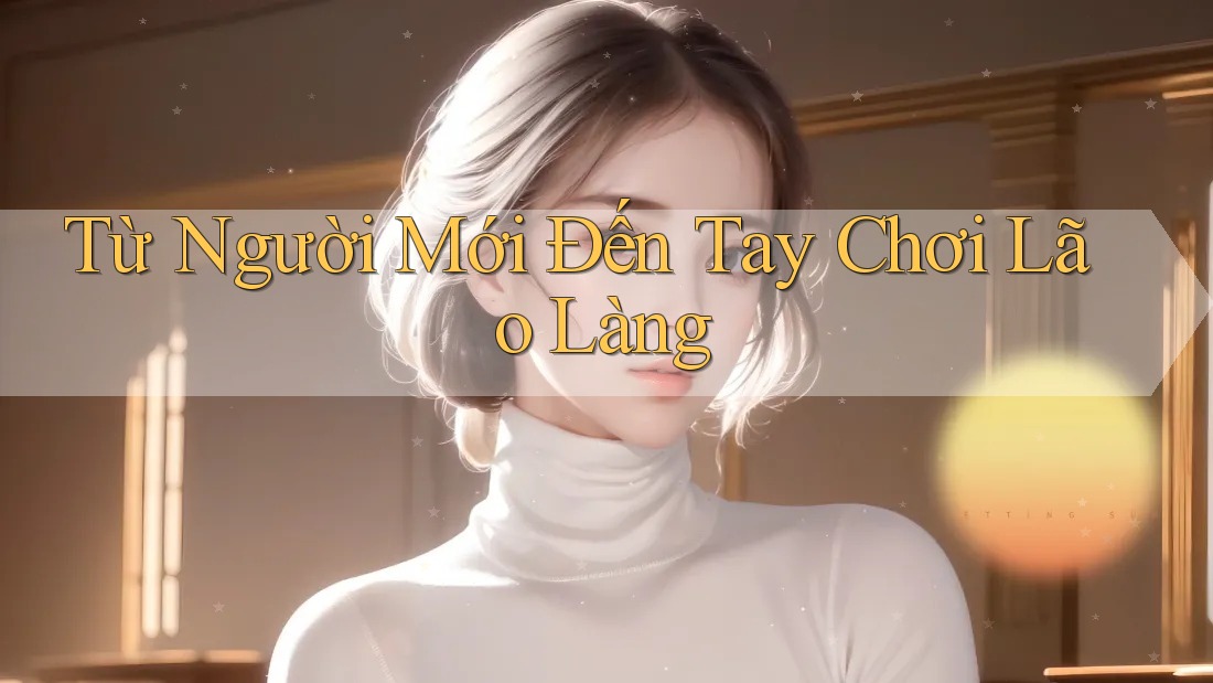 Từ Người Mới Đến Tay Chơi Lão Làng Từ Người Mới Đến Tay Chơi Lão Làng
