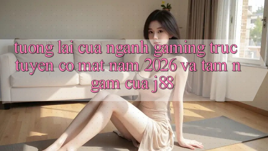 Tương Lai Của Ngành Gaming Trực Tuyến Có mặt Năm 2026 Và Tầm Ngắm Của j88 Tương Lai Của Ngành Gaming Trực Tuyến Có mặt Năm 2026 Và Tầm Ngắm Của j88