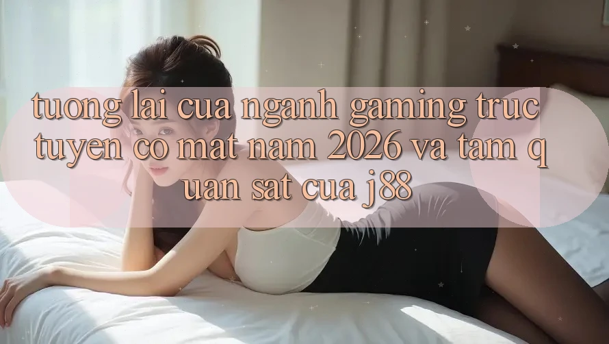 Tương lai Của Ngành Gaming Trực Tuyến Có mặt Năm 2026 Và Tầm Quan sát Của j88 Tương lai Của Ngành Gaming Trực Tuyến Có mặt Năm 2026 Và Tầm Quan sát Của j88