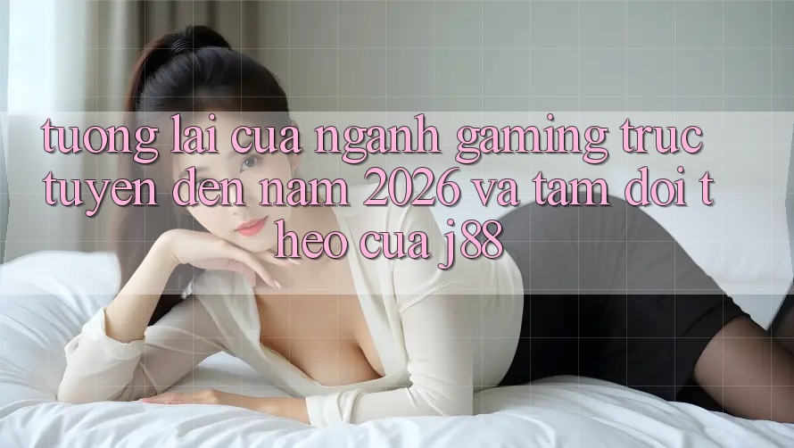 Tương Lai Của Ngành Gaming Trực Tuyến Đến Năm 2026 Và Tầm Dõi theo Của j88 Tương Lai Của Ngành Gaming Trực Tuyến Đến Năm 2026 Và Tầm Dõi theo Của j88