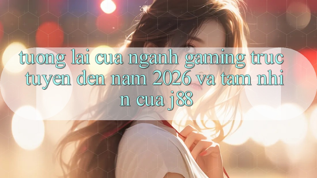 Tương Lai Của Ngành Gaming Trực Tuyến Đến Năm 2026 Và Tầm Nhìn Của j88 Tương Lai Của Ngành Gaming Trực Tuyến Đến Năm 2026 Và Tầm Nhìn Của j88