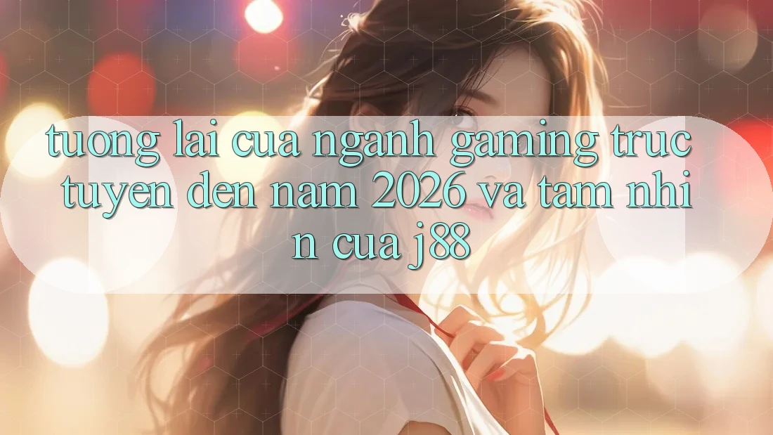 Tương lai Của Ngành Gaming Trực Tuyến Đến Năm 2026 Và Tầm Nhìn Của j88 Tương lai Của Ngành Gaming Trực Tuyến Đến Năm 2026 Và Tầm Nhìn Của j88