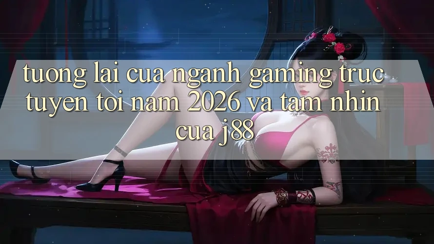 Tương Lai Của Ngành Gaming Trực Tuyến Tới Năm 2026 Và Tầm Nhìn Của j88 Tương Lai Của Ngành Gaming Trực Tuyến Tới Năm 2026 Và Tầm Nhìn Của j88