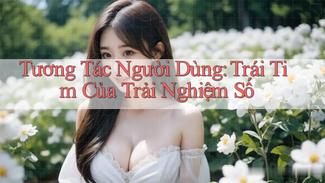 Tương Tác Người Dùng: Trái Tim Của Trải Nghiệm Số