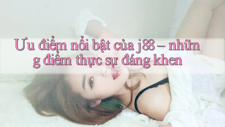 Ưu điểm nổi bật của j88 – những điểm thực sự đáng khen Ưu điểm nổi bật của j88 – những điểm thực sự đáng khen