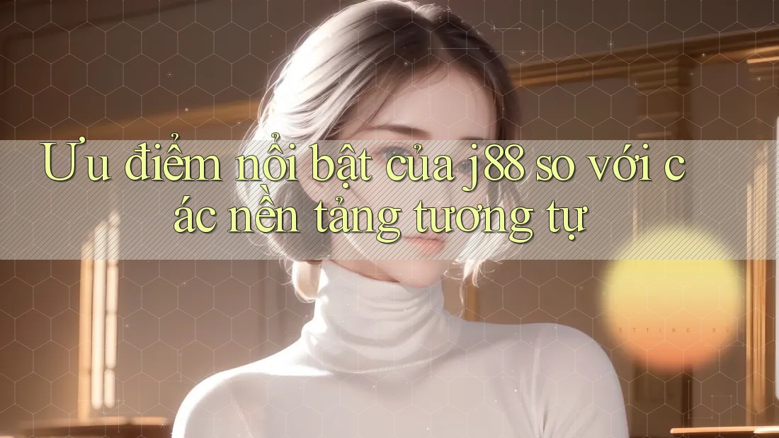 Ưu điểm nổi bật của j88 so với các nền tảng tương tự Ưu điểm nổi bật của j88 so với các nền tảng tương tự
