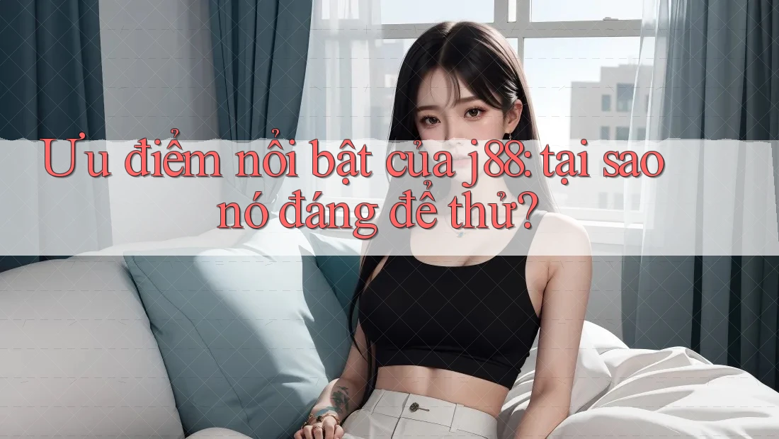 Ưu điểm nổi bật của j88: tại sao nó đáng để thử? Ưu điểm nổi bật của j88: tại sao nó đáng để thử?