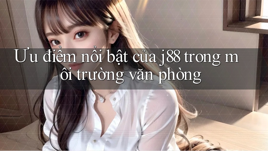 Ưu điểm nổi bật của j88 trong môi trường văn phòng Ưu điểm nổi bật của j88 trong môi trường văn phòng