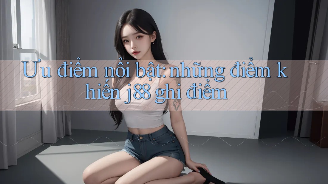Ưu điểm nổi bật: những điểm khiến j88 ghi điểm Ưu điểm nổi bật: những điểm khiến j88 ghi điểm